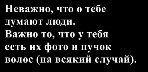 Неважно, что о тебе думают люди.
Важно то, что у тебя есть их фото и пучок волос (на всякий случай).