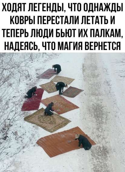 ХОДЯТ ЛЕГЕНДЫ, ЧТО ОДНАЖДЫ КОВРЫ ПЕРЕСТАЛИ ЛЕТАТЬ И ТЕПЕРЬ ЛЮДИ БЬЮТ ИХ ПАЛКАМ, НАДЕЯСЬ, ЧТО МАГИЯ ВЕРНЕТСЯ