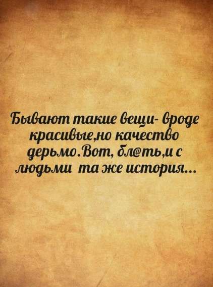 Бывают такие вещи- вроде красивые, но качество дерьмо. Вот, блять, и с людьми та же история...
