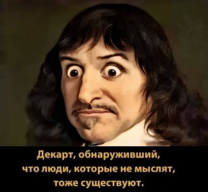 Декарт, обнаруживший, что люди, которые не мыслят, тоже существуют.