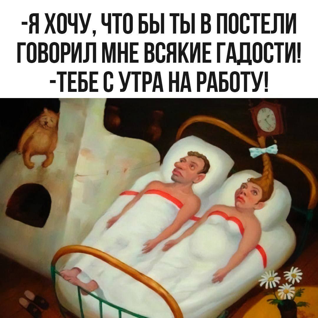 Я хочу, чтобы ты в постели говорил мне всякие гадости! - Тебе с утра на работу!
