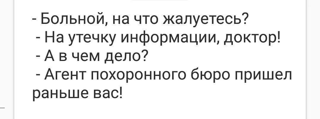 - Больной, на что жалуетесь?
- На утечку информации, доктор!
- А в чем дело?
- Агент похоронного бюро пришел раньше вас!