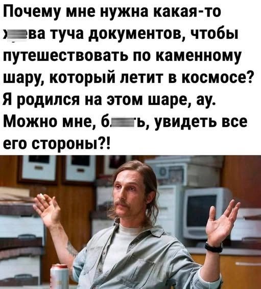 Почему мне нужна какая-то хр*ва туча документов, чтобы путешествовать по каменному шару, который летит в космосе? Я родился на этом шаре, ау. Можно мне, б*ть, увидеть все его стороны?!
