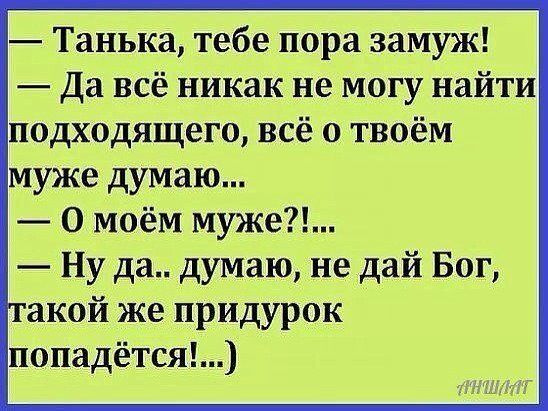 — Танюшка, тебе пора замуж!  — Да всё никак не могу найти подходящего, всё о твоём муже думаю...  — О моём муже?!...  — Ну да.. думаю, не дай Бог, такой же придурок попадётся!...)