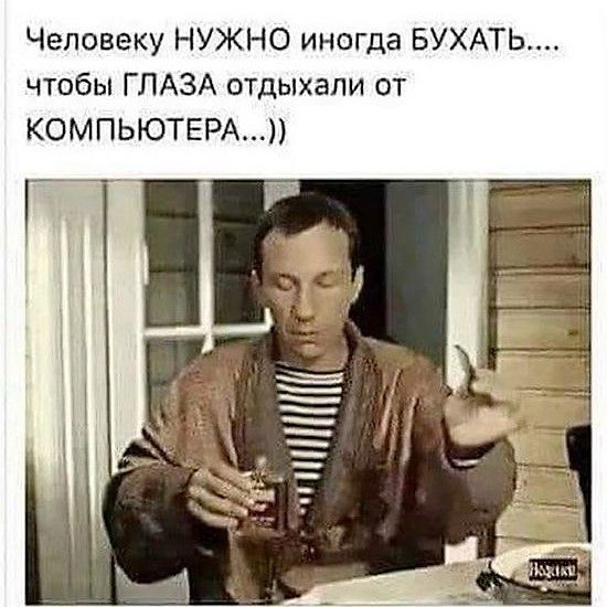 Человеку НУЖНО иногда БУХАТЬ.... чтобы ГЛАЗА отдыхали от КОМПЬЮТЕРА...))
