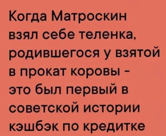 Когда Матроскин взял себе теленка, родившегося у взятой в прокат коровы - это был первый в советской истории кэшбэк по кредитке