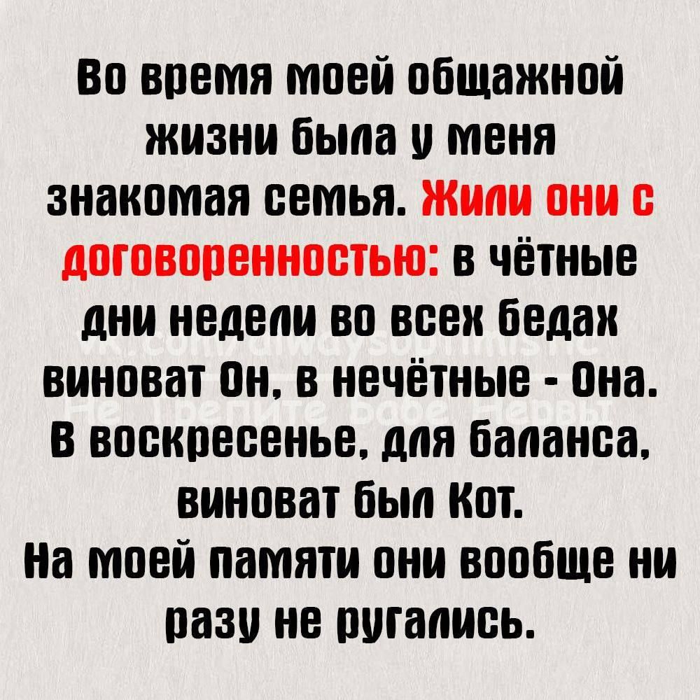 Во время моей общажной жизни была у меня знакомая семья. Жили они с договорённостью: в чётные дни недели во всех бедах виноват Он, в нечётные - Она. В воскресенье, для баланса, виноват был Кот. На моей памяти они вообще ни разу не ругались.