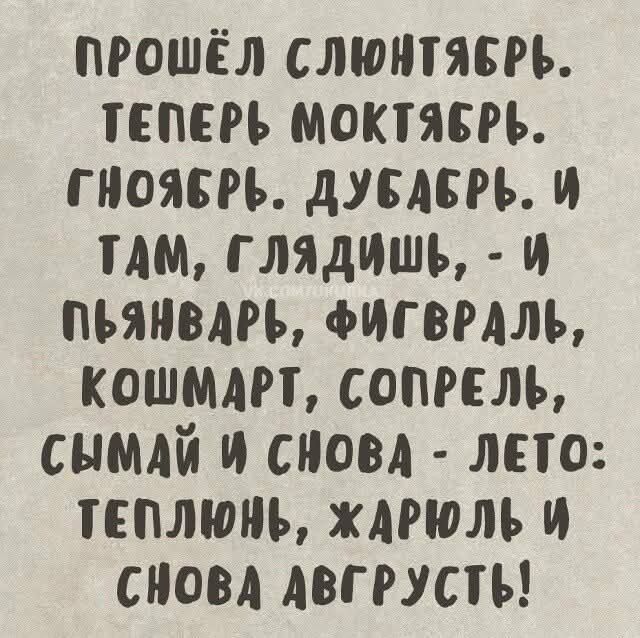 ПРОШЁЛ СЛЮНТЯБРЬ. ТЕПЕРЬ МОКТЯБРЬ. ГНОЯБРЬ. ДУБАБРЬ. И ТАМ, ГЛЯДИШЬ, - И ПЬЯНВАРЬ, ФИГВРАЛЬ, КОШМАРТ, СОПРЕЛЬ, СЫМАЙ И СНОВА - ЛЕТО: ТЕПЛЮНЬ, ЖАРЮЛЬ И СНОВА АВГУСТ!