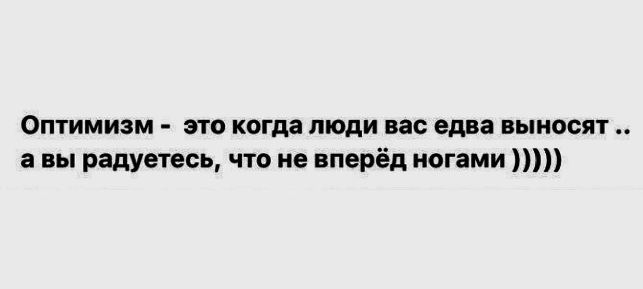 Оптимизм - это когда люди вас едва вносят .. а вы радуетесь, что не вперёд ногами )))))