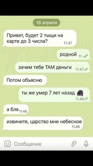 Привет, будет 2 тысячи на карте до 3 числа? родной за чем тебе ТАМ деньги Потом объясню ты же умер 7 лет назад а бля извините, царство мне небесное