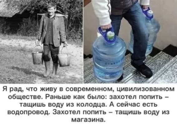 Я рад, что живу в современном, цивилизованном обществе. Раньше как было: захотел попить – тащишь воду из колодца. А сейчас есть водопровод. Захотел попить – тащишь воду из магазина.