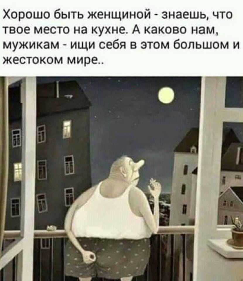 Хорошо быть женщиной - знаешь, что твое место на кухне. А каково нам, мужикам - ищи себя в этом большом и жестоком мире..