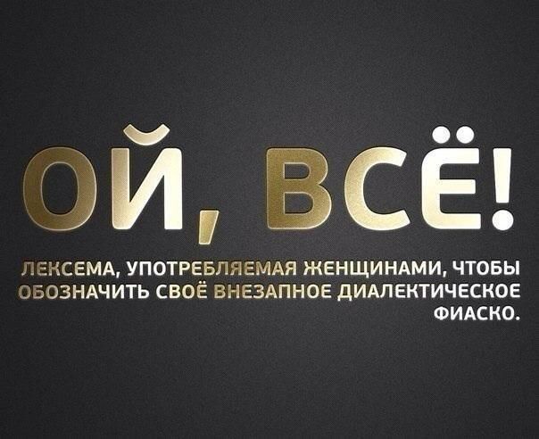 ОЙ, ВСЁ!
Лексема, употребляемая женщинами, чтобы обозначить своё внезапное диалектическое фиаско.