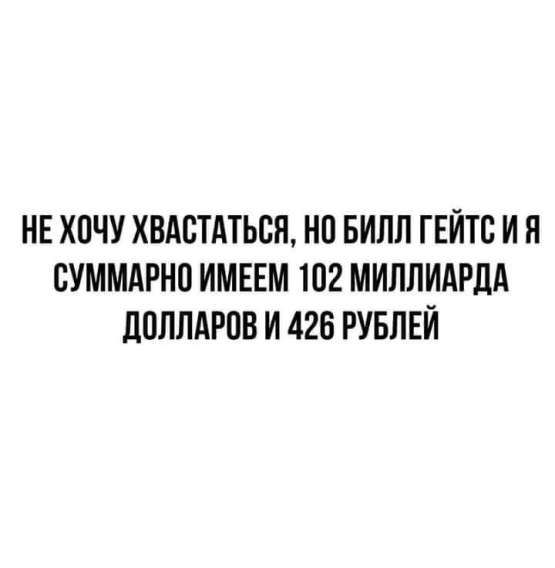 НЕ ХОЧУ ХВАЛИТЬСЯ, НО БИЛЛ ГЕЙТС И Я СУММАРНО ИМЕЕМ 102 МИЛЛИАРДА ДОЛЛАРОВ И 426 РУБЛЕЙ