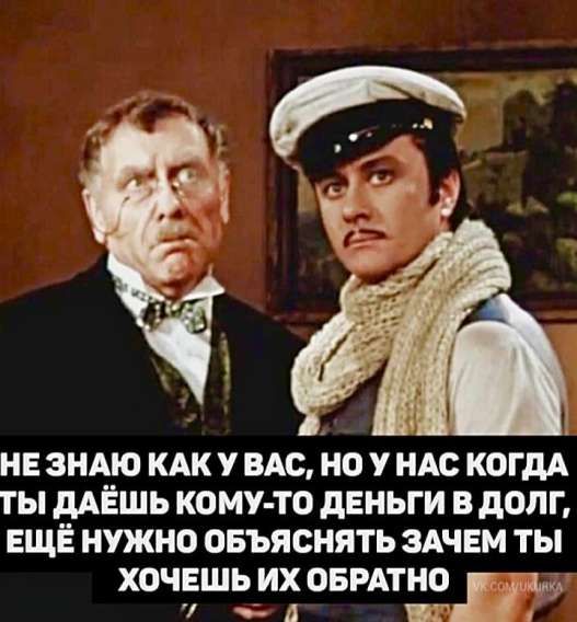 НЕ ЗНАЮ КАК У ВАС, НО У НАС КОГДА ТЫ ДАЁШЬ КОМУ-ТО ДЕНЬГИ В ДОЛГ, ЕЩЁ НУЖНО ОБЪЯСНЯТЬ ЗАЧЕМ ТЫ ХОЧЕШЬ ИХ ОБРАТНО