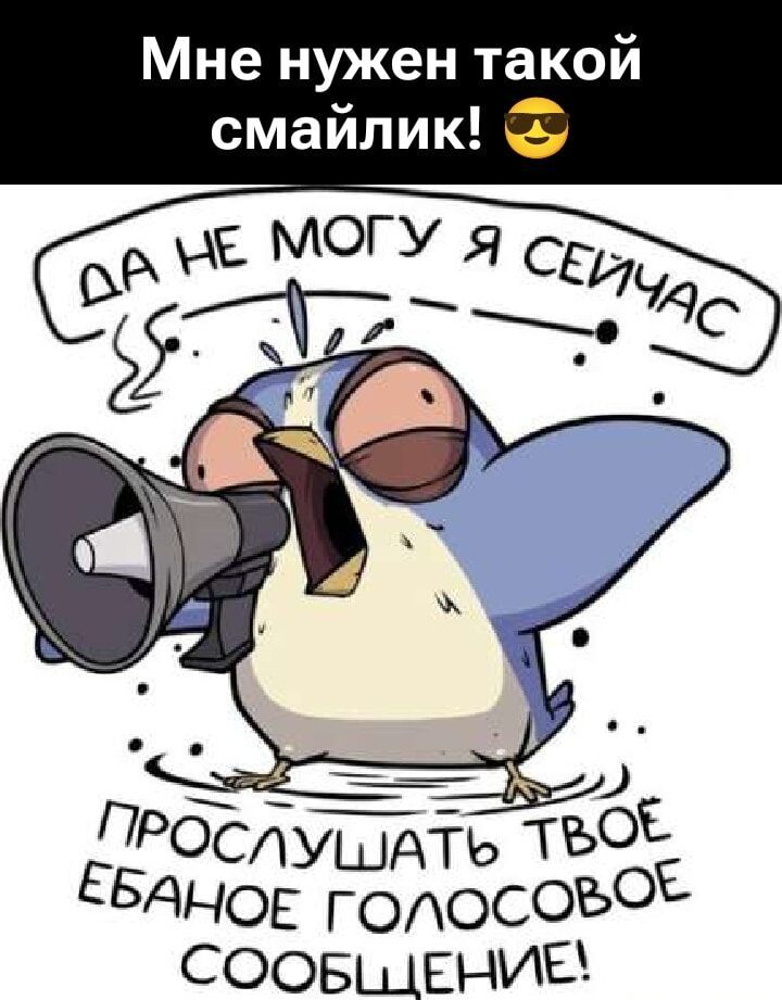 Мне нужен такой смайлик! 😎
ДА НЕ МОГУ Я СЕЙЧАС
ПРОСЛУШАТЬ ТВОЁ ЕБАНОЕ ГОЛОСОВОЕ СООБЩЕНИЕ!