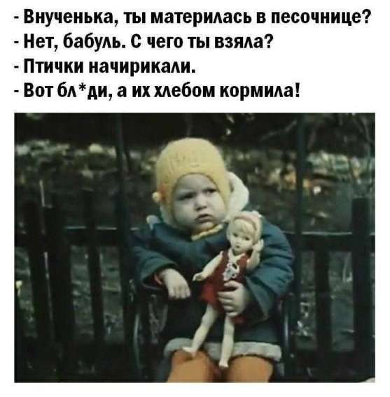 - Внученька, ты материлась в песочнице?
- Нет, бабуль. С чего ты взяла?
- Птички нахирикали.
- Вот бл*,а, а их хлебом кормила!