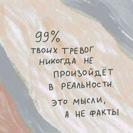 99% твоих тревог никогда не произойдет в реальности. Это мысли, а не факты