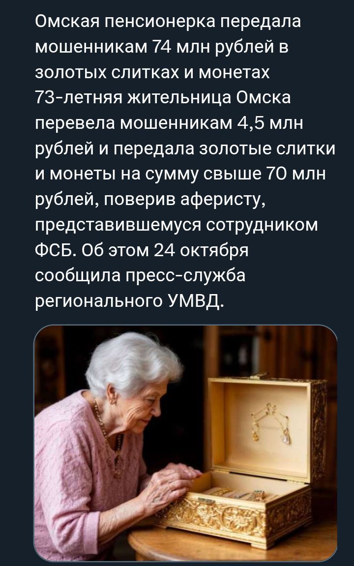 Омская пенсионерка передала мошенникам 74 млн рублей в золотых слитках и монетах. 73-летняя жительница Омска перевела мошенникам 4,5 млн рублей и передала золотые слитки и монеты на сумму свыше 70 млн рублей, поверив аферисту, представившемуся сотрудником ФСБ. Об этом 24 октября сообщила пресс-служба регионального УМВД.