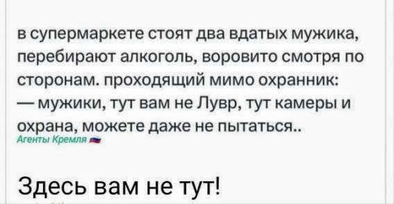 в супермаркете стоят два мужика, перебирают алкоголь, ворoвито смотря по сторонам, проходят мимо охраны: — мужики, тут вам не Лувр, тут камеры и охрана, можете даже не пытаться.. Здесь вам не тут!