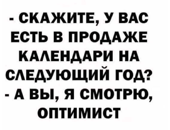 - СКАЖИТЕ, У ВАС ЕСТЬ В ПРОДАЖЕ КАЛЕНДАРИ НА СЛЕДУЮЩИЙ ГОД?
- А ВЫ, Я СМОТРЮ, ОПТИМИСТ
