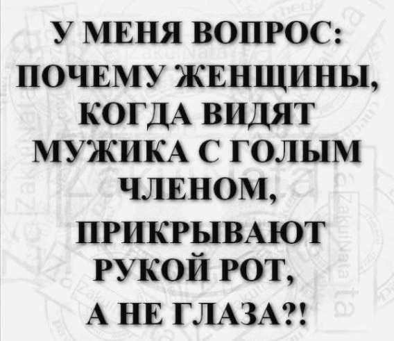 У МЕНЯ ВОПРОС: ПОЧЕМУ ЖЕНЩИНЫ, КОГДА ВИДЯТ МУЖИКА С ГОЛЫМ ЧЛЕНОМ, ПРИКРЫВАЮТ РУКОЙ РОТ, А НЕ ГЛАЗА??