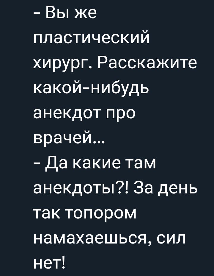 - Вы же
пластический
хирург. Расскажите какой-нибудь анекдот про врачей...
- Да какие там анекдоты?!? За день так топором намахаешься, сил нет!