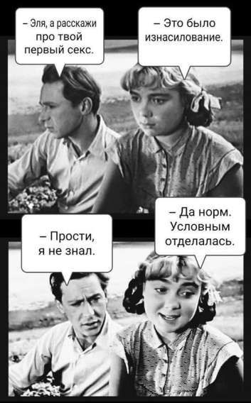 - Эля, а расскажи про твой первый секс. - Это было изнасилование. - Прости, я не знал. - Да норм. Условным отдалалась.