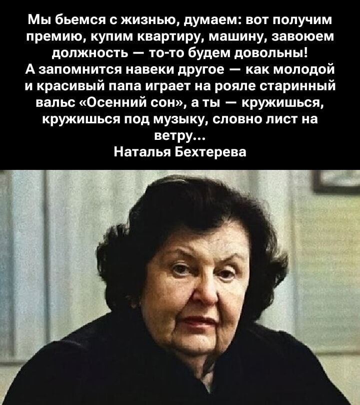 Мы вьемся с жизнью, думаем: вот получим премию, купим квартиру, машину, завоюем должность — то-то будем довольны! А запомнить навеки другое — как молодой и красивый папа играет на рояле старинный вальс «Осенний сон», а ты — кружишься, кружишься под музыку, словно лист на ветру… Наталья Бехтерева