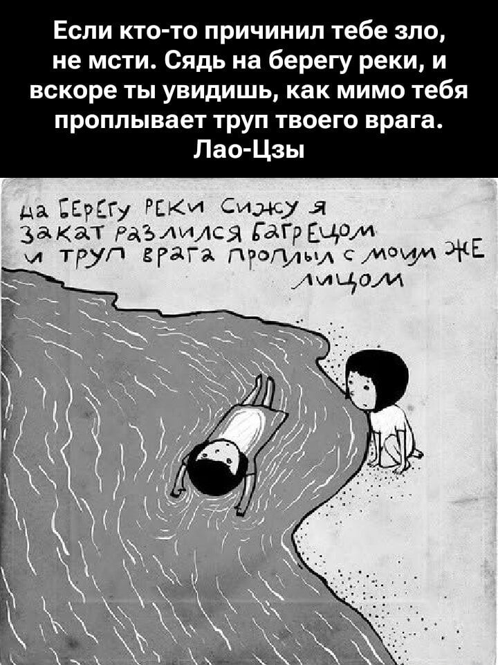 Если кто-то причинил тебе зло, не мсти. Сядь на берегу реки, и вскоре ты увидишь, как мимо тебя проплывает труп твоего врага. Лао-Цзы