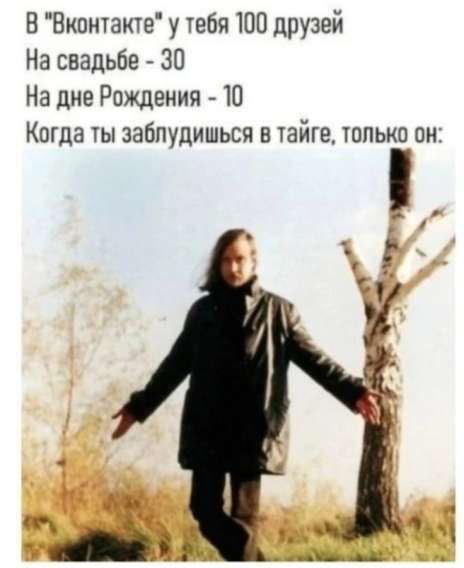В 'ВКонтакте' у тебя 100 друзей. На свадьбе - 30, на дне рождения - 10. Когда ты заблудишься в тайге, только он: