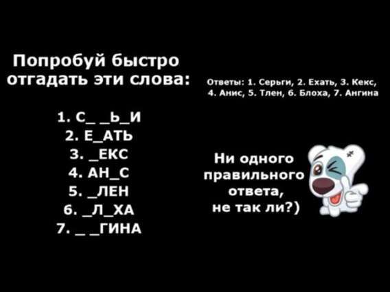 Попробуй быстро отгадать эти слова:
1. С__ви
2. Е_АТЬ
3. _ЕКС
4. АН_С
5. _ЛЕН
6. _ЛХА
7. __ГИНА

Ответы: 1. Сержи 2. Ехать 3. Кекс 4. Анс 5. Тлен 6. Блоха 7. Ангина
Ни одного правильного ответа, не так ли?