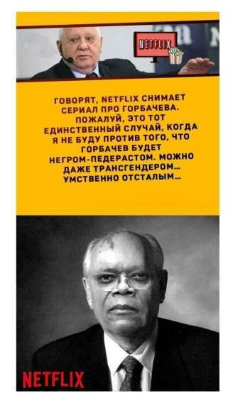 ГОВОРЯТ, NETFLIX СНИМАЕТ СЕРИАЛ ПРО ГОРБАЧЕВА. ПОЖАЛУЙ, ЭТО Тот ЕДИНСТВЕННЫЙ СЛУЧАЙ, КОГДА Я НЕ БУДУ ПРОТИВ ТОГО, ЧТО ГОРБАЧЕВ БУДЕТ НЕКРОМ-ПЕДЕРАСТОМ. МОЖНО ДАЖЕ ТРАНСГЕНДЕРОМ... УМСТВЕННО ОТСТАЛЫМ...