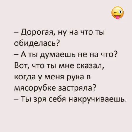 - Дорогая, ну на что ты обиделась?\n- А ты думаешь не на что?\nВот, что ты мне сказал, когда у меня рука в мясорубке застряла?\n- Ты зря себя накручиваешь.