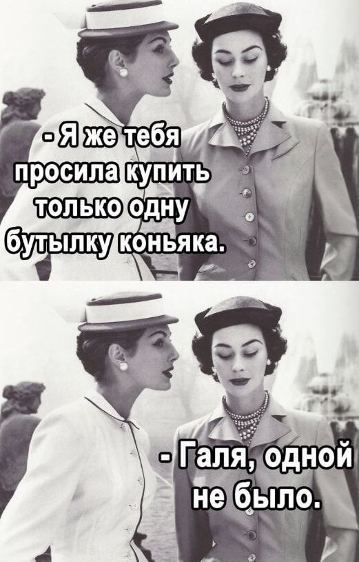 -Я же тебя просила купить только одну бутылку коньяка.
-Галя, одной не было.