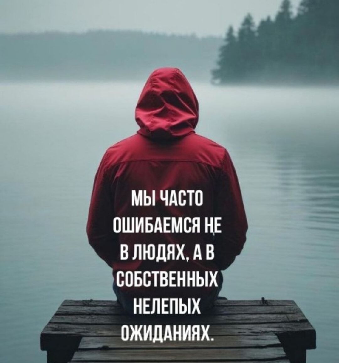 МЫ ЧАСТО ОШИБАЕМСЯ НЕ В ЛЮДЯХ, А В СОБСТВЕННЫХ НЕЛЕПЫХ ОЖИДАНИЯХ.