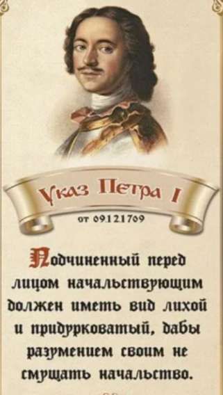 Указ Петра I\nот 09121709\nНодчиненный перед лицом начальствующим должен иметь вид лихой и придурковатый, дабы разумением своим не струшать начальство.