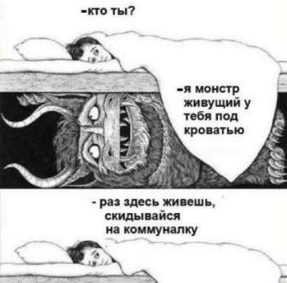 -кто ты?
-Я монстр живущий у тебя под кроватью
- раз здесь живешь, скидывайся на коммуналку