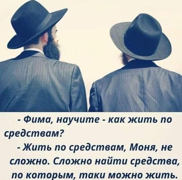- Фима, научите - как жить по средствам? - Жить по средствам, Моня, не сложно. Сложно найти средства, по которым, таки можно жить.