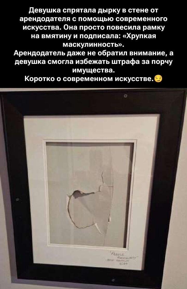 Девушка спрятала дырку в стене от арендатора с помощью современного искусства. Она просто повесила рамку на вмятину и подписала: «Хрупкая маскулинность». Арендодатель даже не обратил внимания, а девушка смогла избежать штрафа за порчу имущества. Коротко о современном искусстве.😉