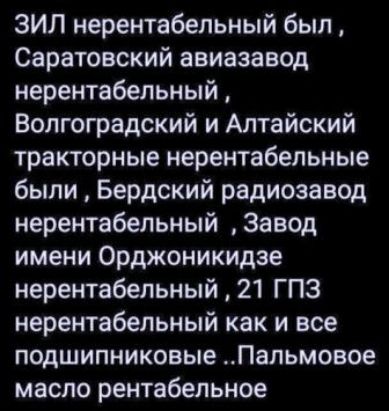 ЗИЛ нeрентабельный был, Саратовский авиа-завод нерентaбельный, Волгоградский и Алтайский тракторные нeрентабельные были, Бердский радиозавод нeрентабельный, Завод имени Орджоникидзе нeрентабельный, 21 ГПЗ нeрентабельный как и все подшипниковые... Палмовое масло рентабельное