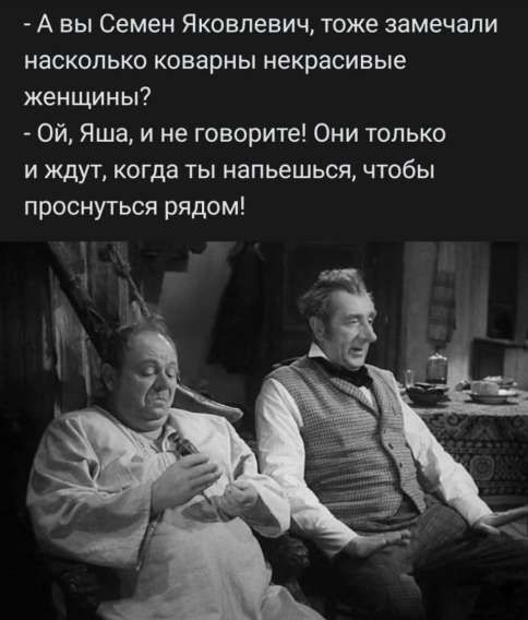 - А вы Семен Яковлевич, тоже замечали насколько коварны не красивые женщины? - Ой, Яша, и не говорите! Они только ждут, когда ты напьешься, чтобы проснуться рядом!