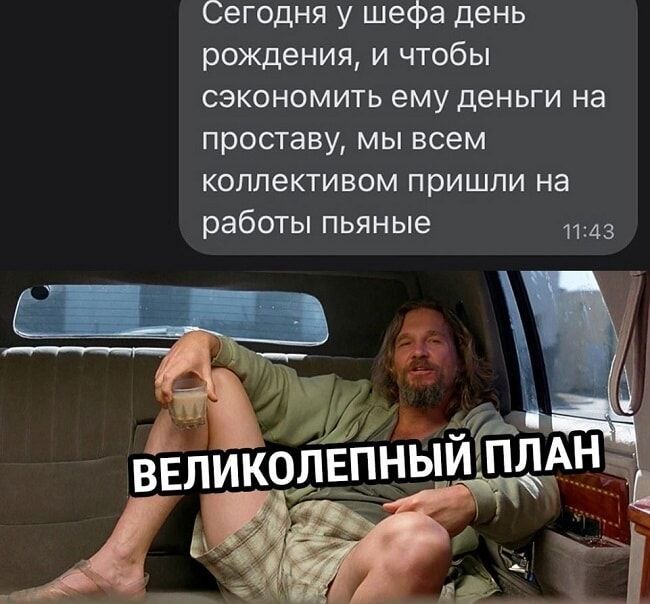 Сегодня у шефа день рождения, и чтобы сэкономить ему деньги на проставу, мы всем коллективом пришли на работы пьяные
Великолепный план