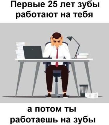 Первые 25 лет зубы работают на тебя
а потом ты работаешь на зубы