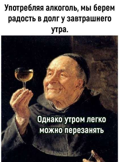 Употребляя алкоголь, мы берем радость в долг у завтрашнего утра. Однако утром легко можно перезанять