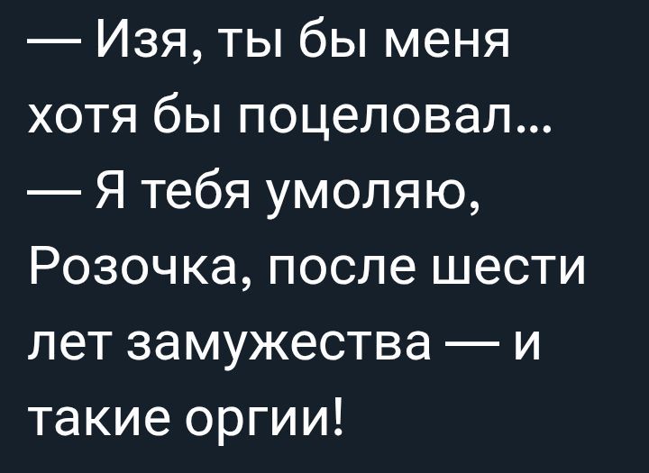 — Изя, ты бы меня хоть бы поцеловал...\n— Я тебя умоляю, Розочка, после шести лет замужества — и такие оргии!