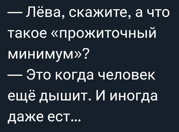 — Лёва, скажите, а что такое «прожиточный минимум»? — Это когда человек ещё дышит. И иногда даже ест…