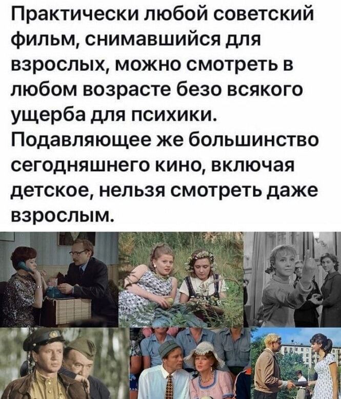 Практически любой советский фильм, снимававшийся для взрослых, можно смотреть в любом возрасте безо всякого ущерба для психики. Подавляющее же большинство сегодняшнего кино, включая детское, нельзя смотреть даже взрослым.