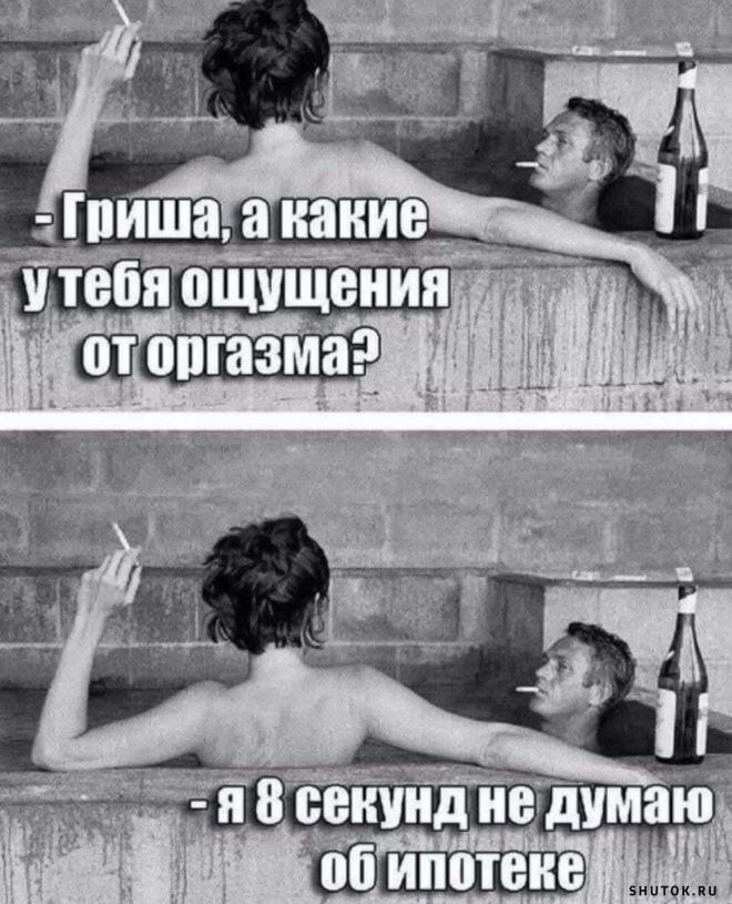 Гриша, а какие у тебя ощущения от оргазма?
- я 8 секунд не думаю об ипотеке