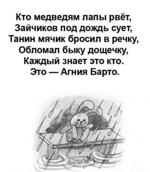 Кто медведям лапы рвёт, Зайчиков под дождь суёт, Танин мячик бросил в речку, Обломал быку дощечку, Каждый знает это кто. Это — Агния Барто.
